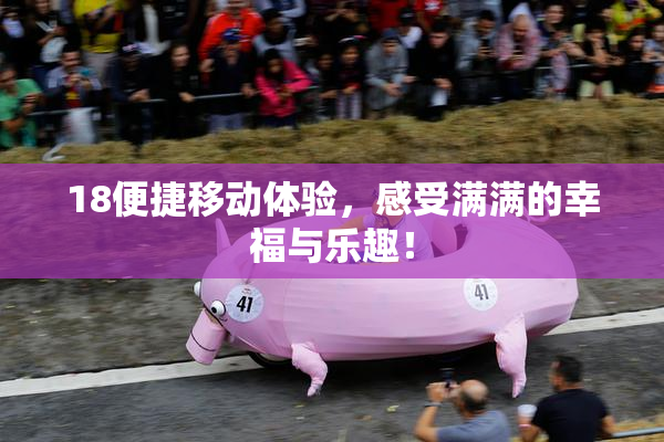 18便捷移动体验，感受满满的幸福与乐趣！
