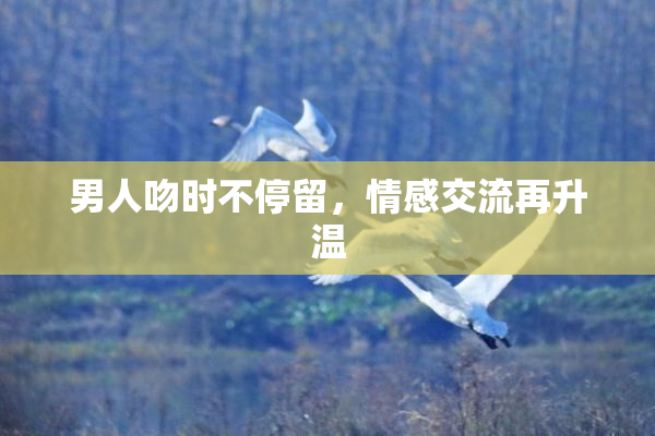 男人吻时不停留，情感交流再升温