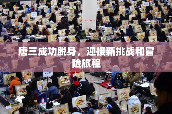 唐三成功脱身，迎接新挑战和冒险旅程