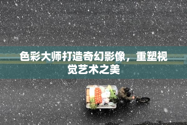 色彩大师打造奇幻影像，重塑视觉艺术之美