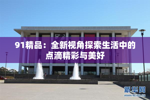 91精品：全新视角探索生活中的点滴精彩与美好