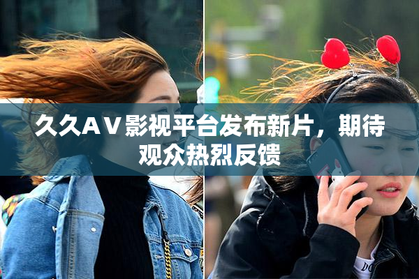 久久AⅤ影视平台发布新片，期待观众热烈反馈