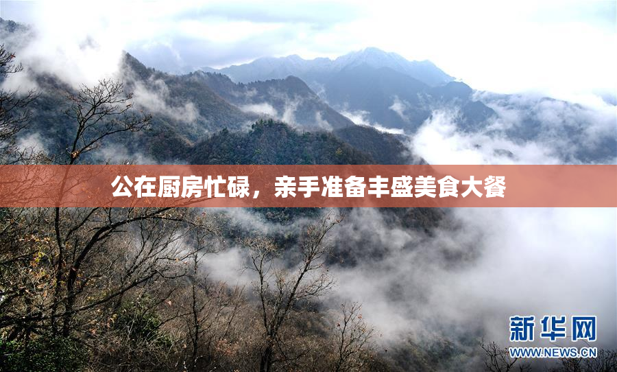公在厨房忙碌，亲手准备丰盛美食大餐