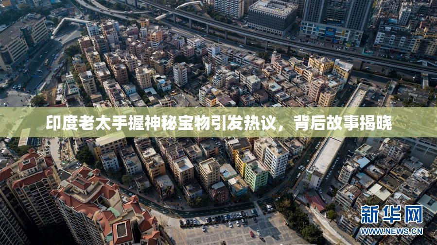 印度老太手握神秘宝物引发热议，背后故事揭晓