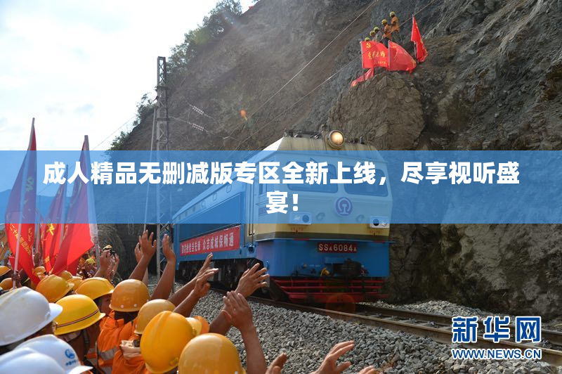 成人精品无删减版专区全新上线，尽享视听盛宴！