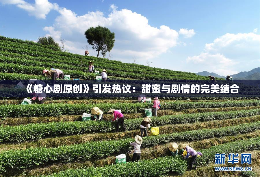 《糖心剧原创》引发热议：甜蜜与剧情的完美结合