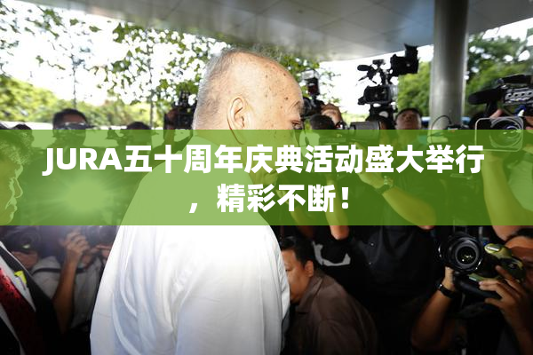 JURA五十周年庆典活动盛大举行，精彩不断！