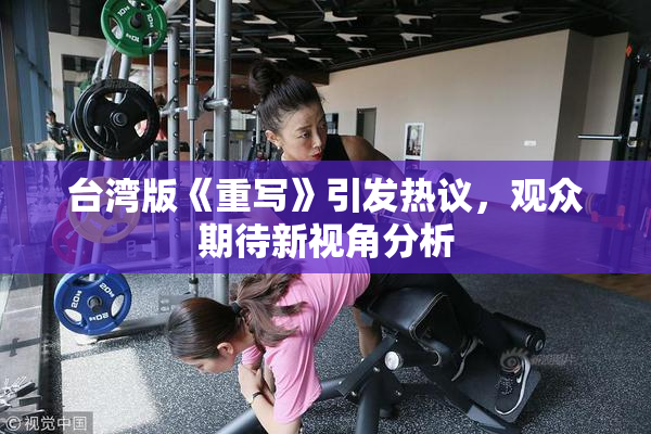 台湾版《重写》引发热议，观众期待新视角分析