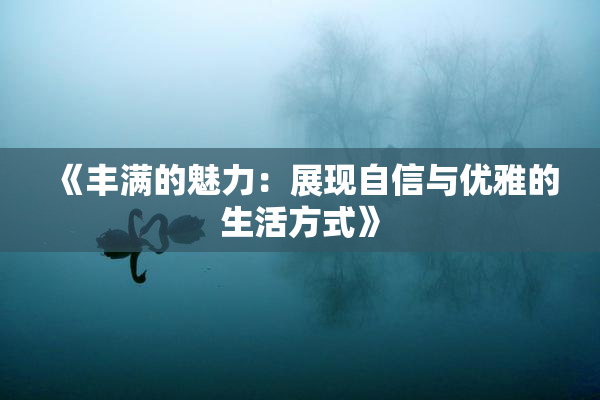 《丰满的魅力：展现自信与优雅的生活方式》