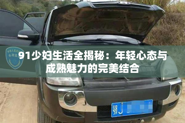 91少妇生活全揭秘：年轻心态与成熟魅力的完美结合