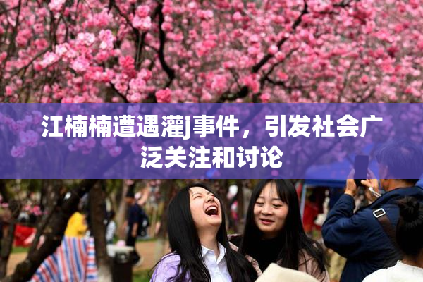 江楠楠遭遇灌j事件，引发社会广泛关注和讨论