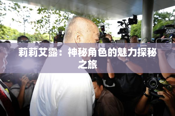 莉莉艾露：神秘角色的魅力探秘之旅
