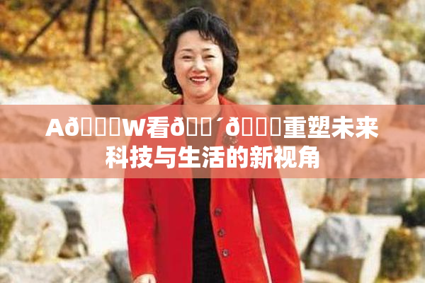 A🔞W看🔴🔞重塑未来科技与生活的新视角