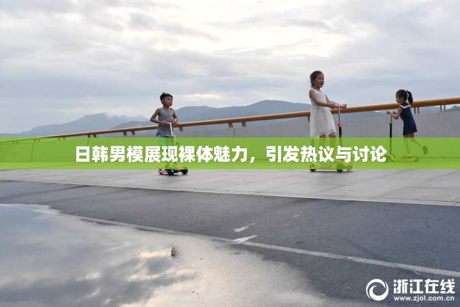日韩男模展现裸体魅力，引发热议与讨论