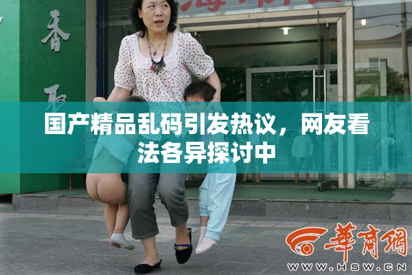 国产精品乱码引发热议，网友看法各异探讨中