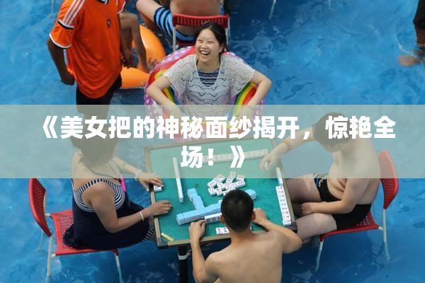 《美女把的神秘面纱揭开，惊艳全场！》