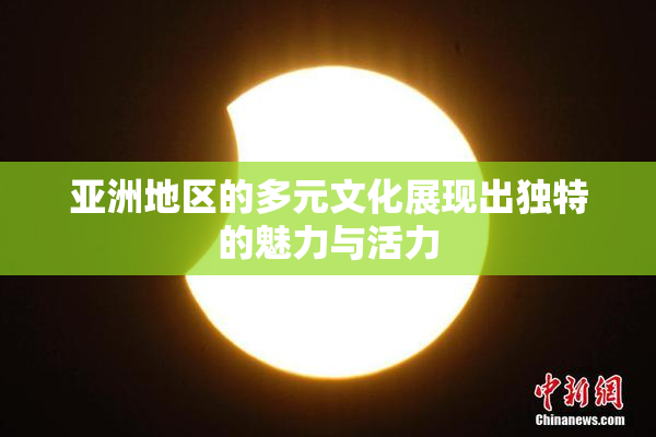 亚洲地区的多元文化展现出独特的魅力与活力
