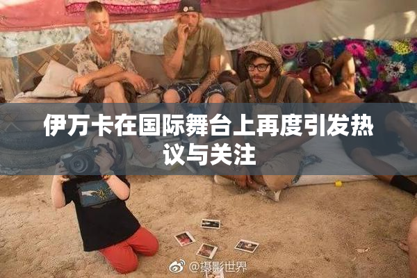 伊万卡在国际舞台上再度引发热议与关注