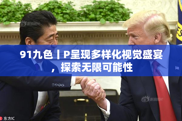 91九色丨P呈现多样化视觉盛宴，探索无限可能性