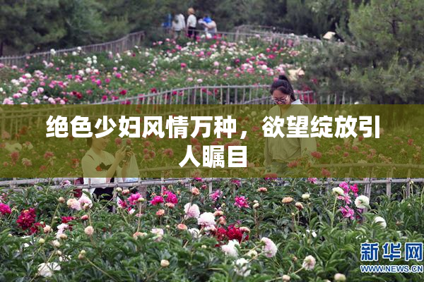 绝色少妇风情万种，欲望绽放引人瞩目