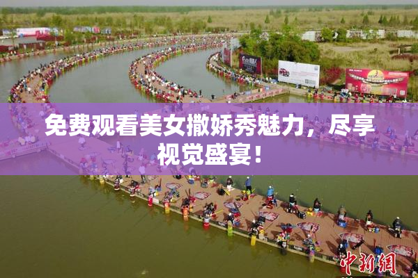 免费观看美女撒娇秀魅力，尽享视觉盛宴！