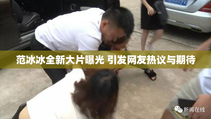 范冰冰全新大片曝光 引发网友热议与期待