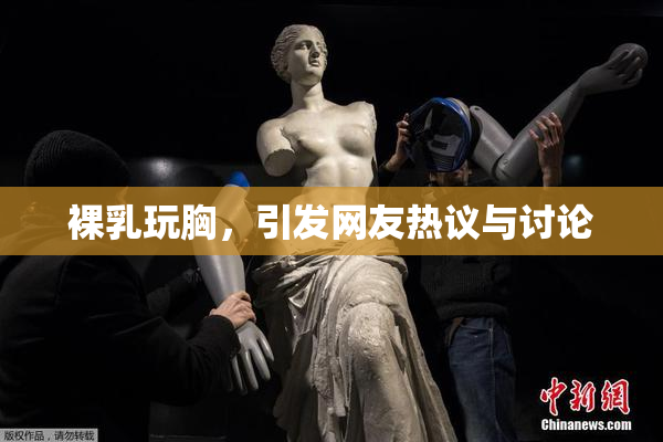 裸乳玩胸，引发网友热议与讨论