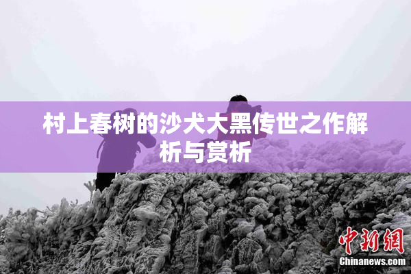村上春树的沙犬大黑传世之作解析与赏析