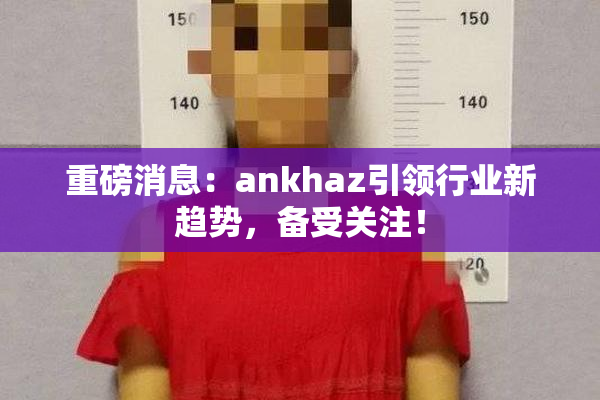 重磅消息：ankhaz引领行业新趋势，备受关注！