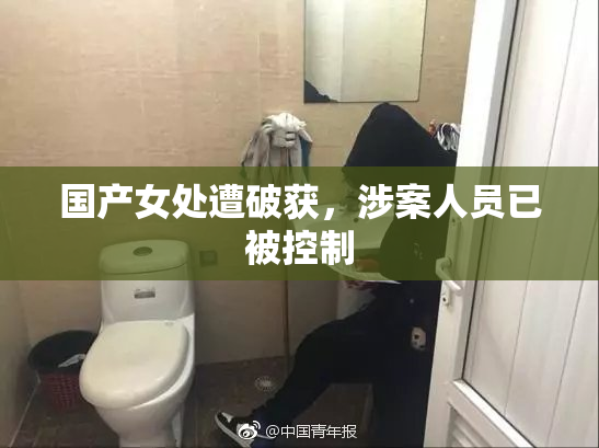 国产女处遭破获，涉案人员已被控制