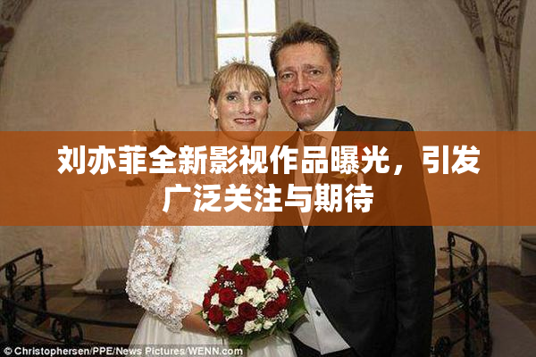 刘亦菲全新影视作品曝光，引发广泛关注与期待