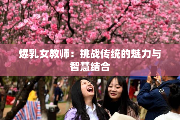 爆乳女教师：挑战传统的魅力与智慧结合