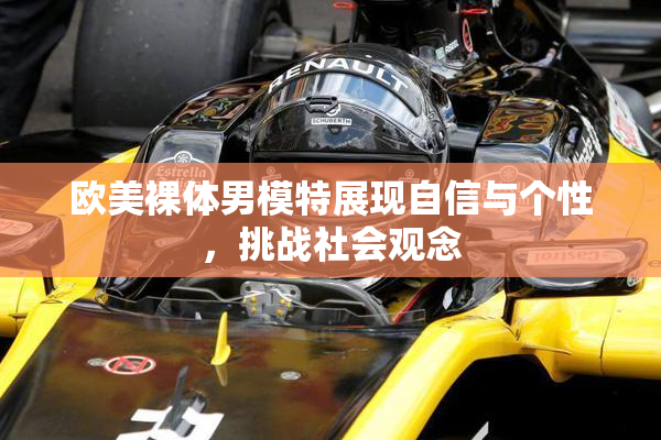 欧美裸体男模特展现自信与个性，挑战社会观念