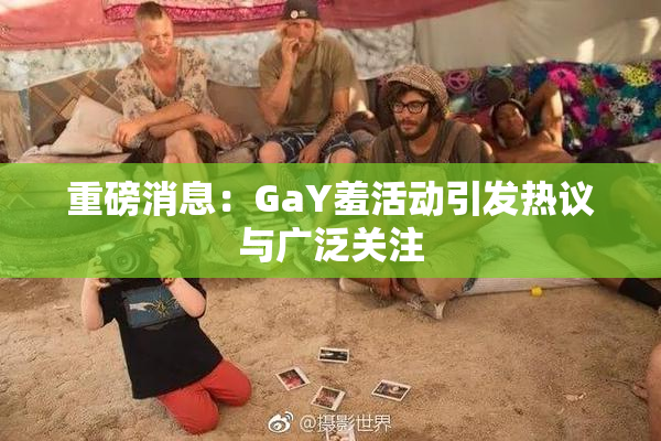 重磅消息：GaY羞活动引发热议与广泛关注