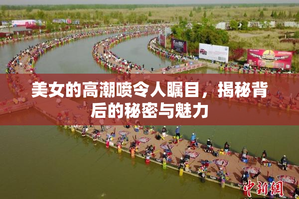 美女的高潮喷令人瞩目，揭秘背后的秘密与魅力
