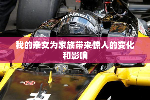 我的亲女为家族带来惊人的变化和影响