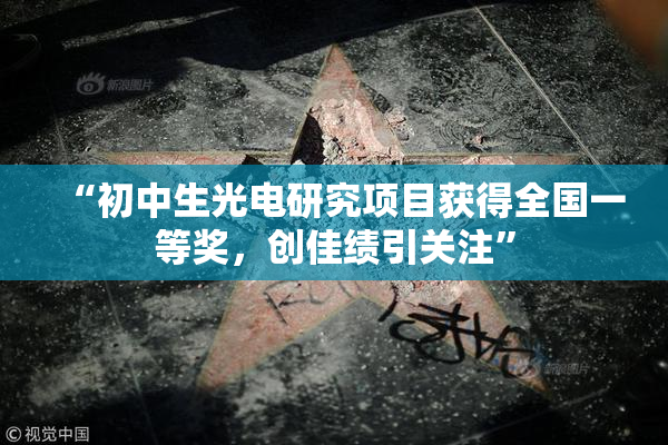 “初中生光电研究项目获得全国一等奖，创佳绩引关注”
