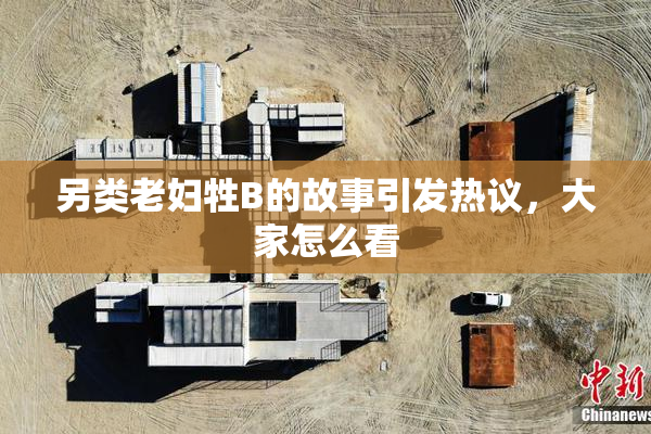 另类老妇牲B的故事引发热议，大家怎么看
