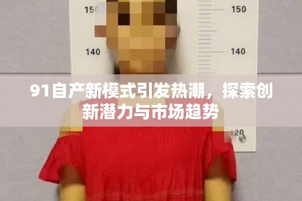 91自产新模式引发热潮，探索创新潜力与市场趋势