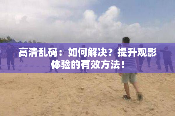 高清乱码：如何解决？提升观影体验的有效方法！