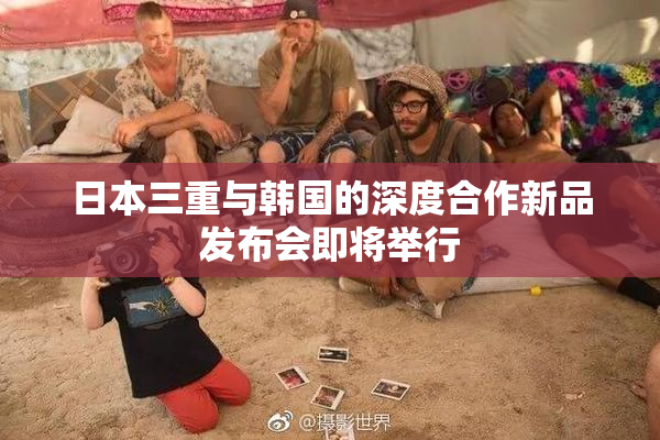 日本三重与韩国的深度合作新品发布会即将举行