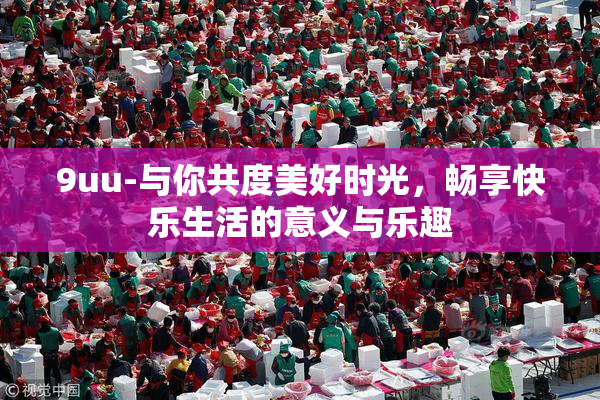 9uu-与你共度美好时光，畅享快乐生活的意义与乐趣