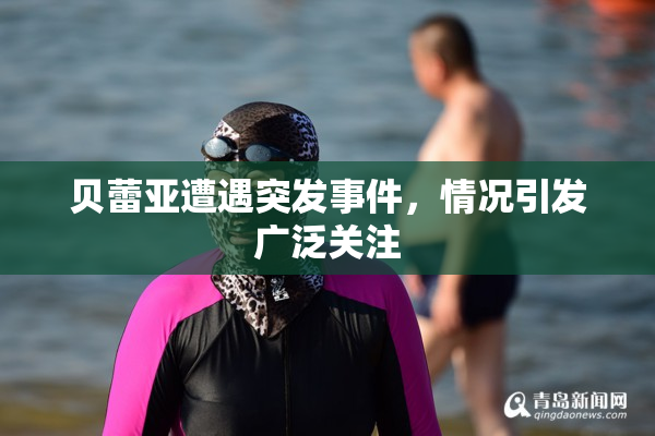 贝蕾亚遭遇突发事件，情况引发广泛关注