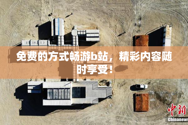 免费的方式畅游b站，精彩内容随时享受！