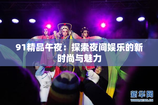 91精品午夜：探索夜间娱乐的新时尚与魅力
