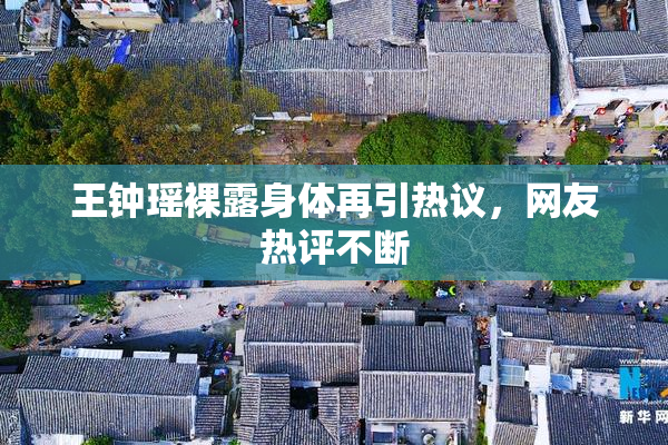王钟瑶裸露身体再引热议，网友热评不断