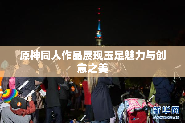 原神同人作品展现玉足魅力与创意之美