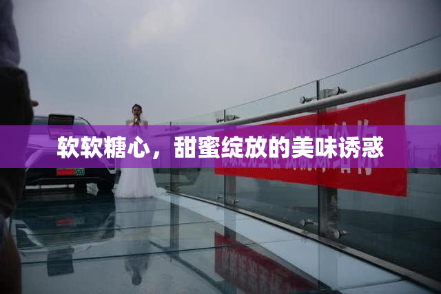 软软糖心，甜蜜绽放的美味诱惑