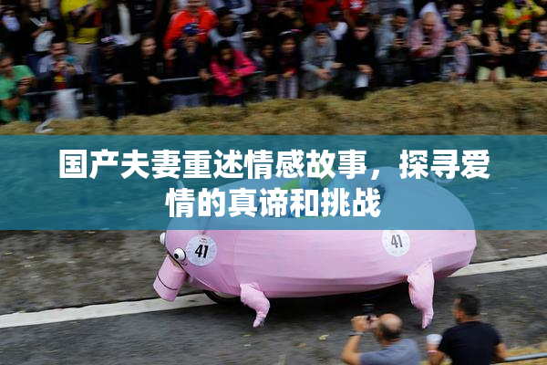 国产夫妻重述情感故事，探寻爱情的真谛和挑战