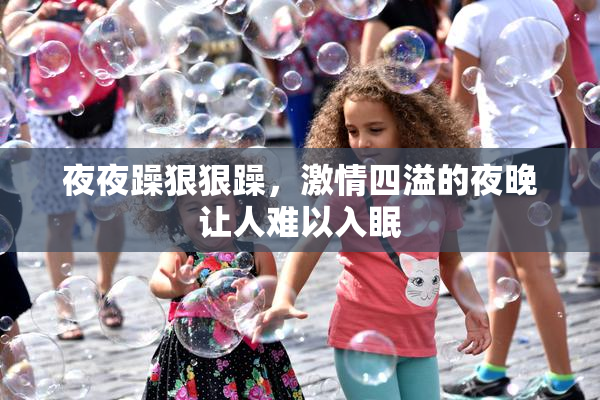 夜夜躁狠狠躁，激情四溢的夜晚让人难以入眠